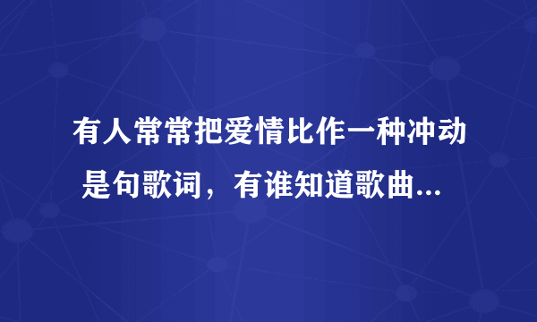 有人常常把爱情比作一种冲动 是句歌词，有谁知道歌曲名的，谢谢！！！！