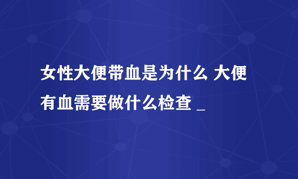 女性大便带血是为什么 大便有血需要做什么检查 _