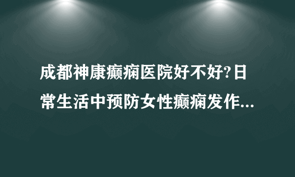 成都神康癫痫医院好不好?日常生活中预防女性癫痫发作的方法?