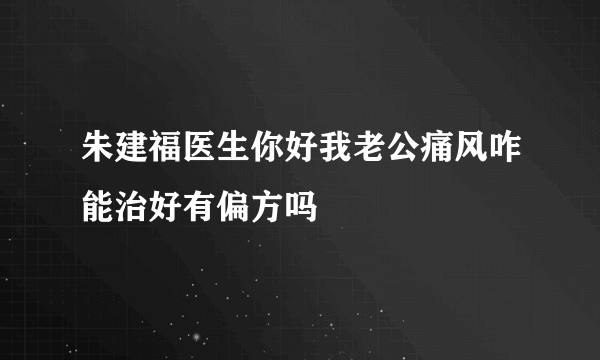 朱建福医生你好我老公痛风咋能治好有偏方吗