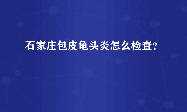 石家庄包皮龟头炎怎么检查？