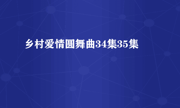 乡村爱情圆舞曲34集35集