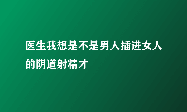 医生我想是不是男人插进女人的阴道射精才