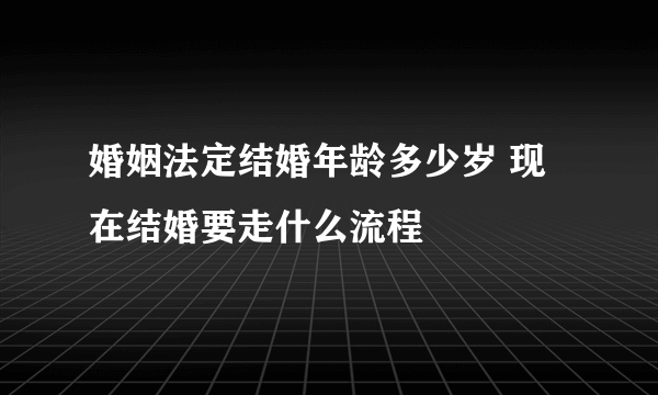 婚姻法定结婚年龄多少岁 现在结婚要走什么流程