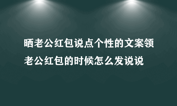 晒老公红包说点个性的文案领老公红包的时候怎么发说说