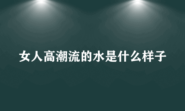 女人高潮流的水是什么样子