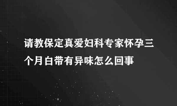 请教保定真爱妇科专家怀孕三个月白带有异味怎么回事