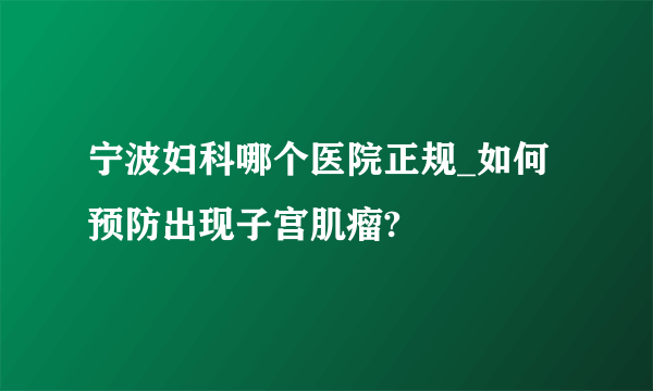 宁波妇科哪个医院正规_如何预防出现子宫肌瘤?