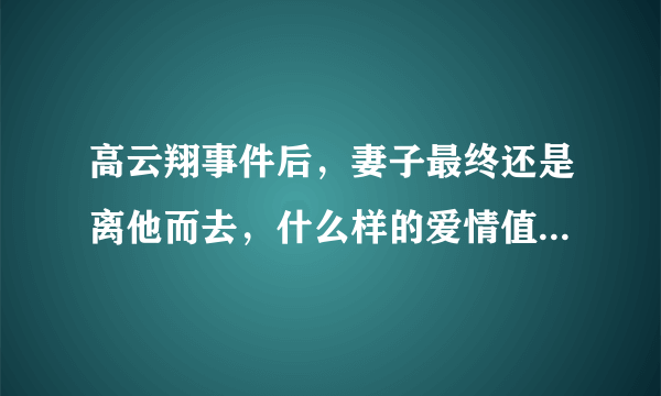 高云翔事件后，妻子最终还是离他而去，什么样的爱情值得你守护一生？