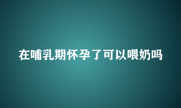 在哺乳期怀孕了可以喂奶吗