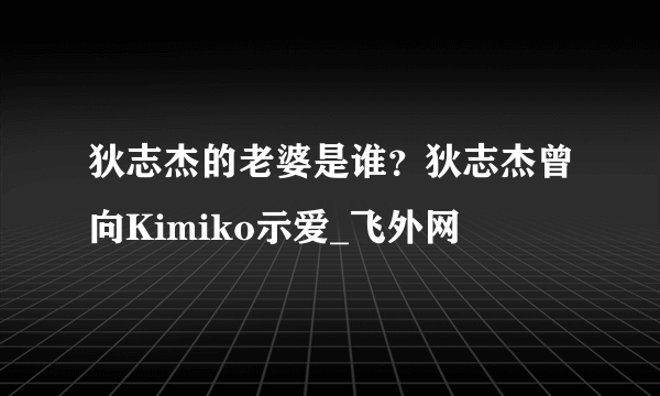 狄志杰的老婆是谁？狄志杰曾向Kimiko示爱_飞外网