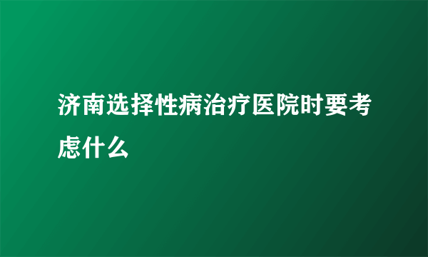 济南选择性病治疗医院时要考虑什么