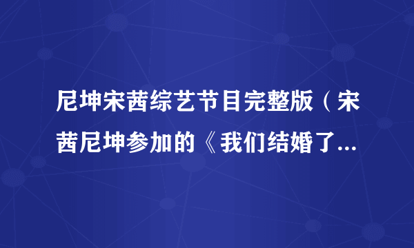 尼坤宋茜综艺节目完整版（宋茜尼坤参加的《我们结婚了》总共有哪几期有多少集求全部！）百科_飞外网