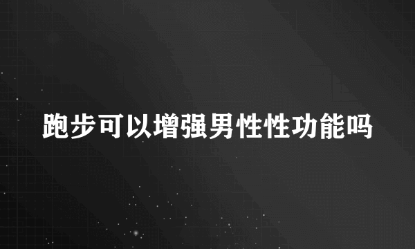 跑步可以增强男性性功能吗