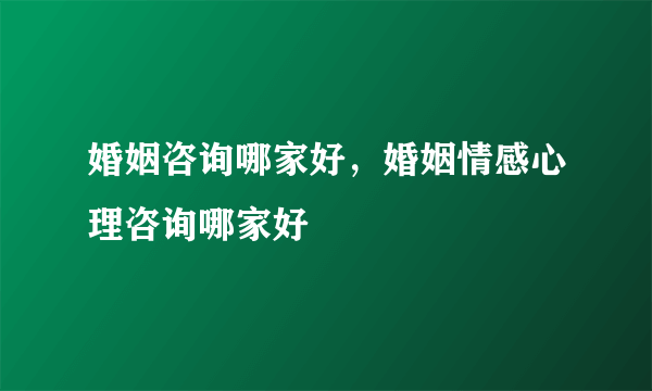 婚姻咨询哪家好，婚姻情感心理咨询哪家好