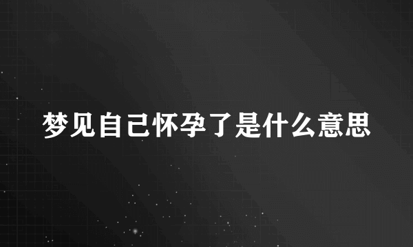 梦见自己怀孕了是什么意思