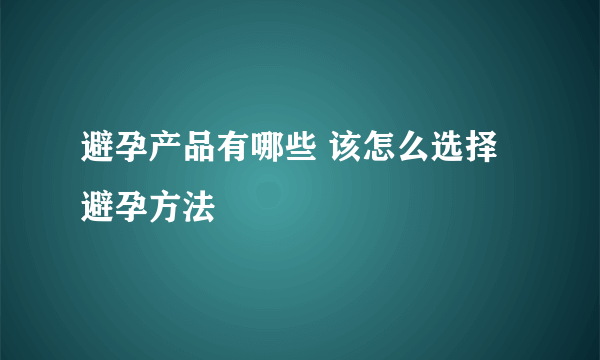 避孕产品有哪些 该怎么选择避孕方法