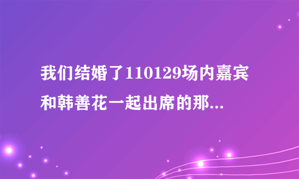 我们结婚了110129场内嘉宾和韩善花一起出席的那个很可爱的男生是谁啊？