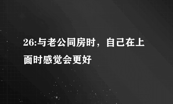 26:与老公同房时，自己在上面时感觉会更好