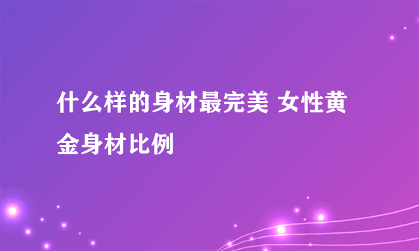 什么样的身材最完美 女性黄金身材比例