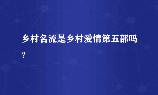 乡村名流是乡村爱情第五部吗？