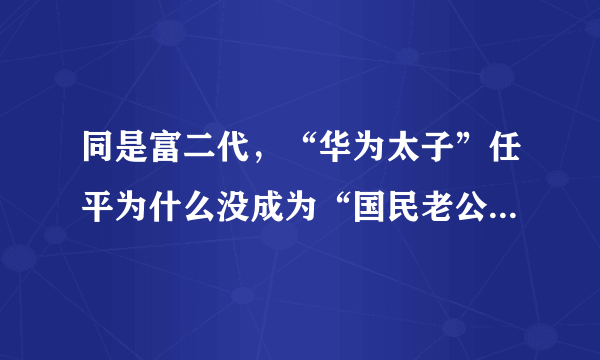 同是富二代，“华为太子”任平为什么没成为“国民老公”王思聪？