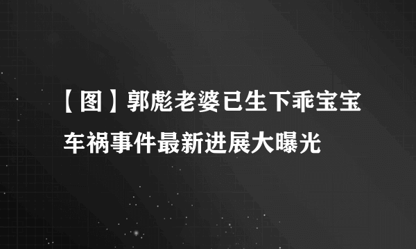 【图】郭彪老婆已生下乖宝宝 车祸事件最新进展大曝光