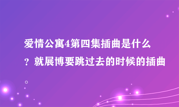 爱情公寓4第四集插曲是什么？就展博要跳过去的时候的插曲。