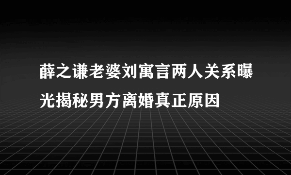 薛之谦老婆刘寓言两人关系曝光揭秘男方离婚真正原因