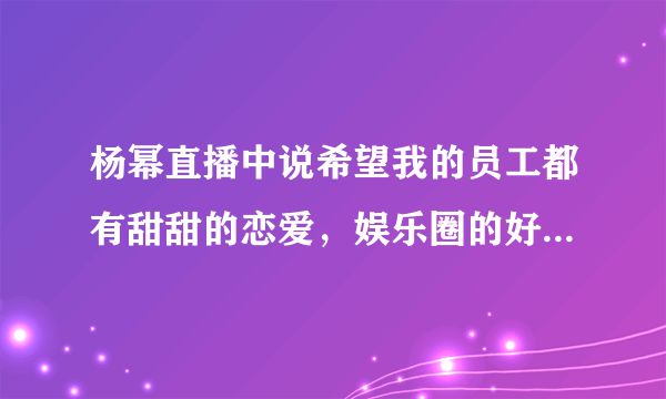 杨幂直播中说希望我的员工都有甜甜的恋爱，娱乐圈的好老板还有谁？