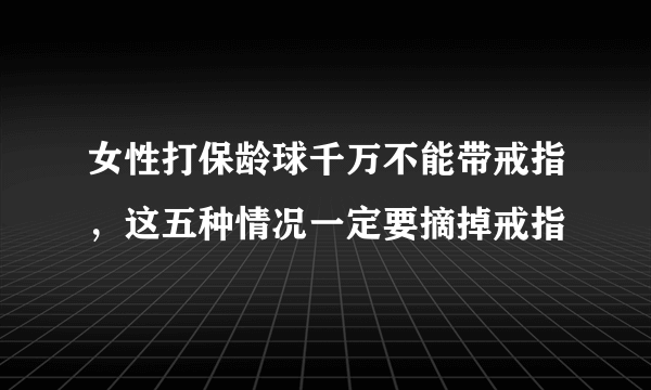 女性打保龄球千万不能带戒指，这五种情况一定要摘掉戒指