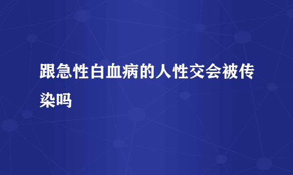 跟急性白血病的人性交会被传染吗