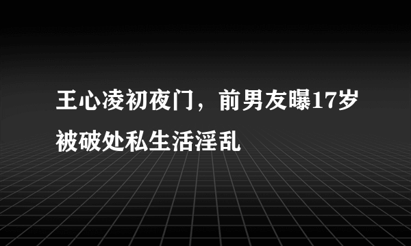 王心凌初夜门，前男友曝17岁被破处私生活淫乱 