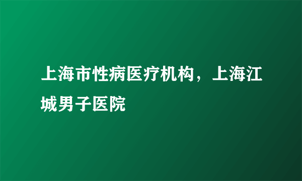 上海市性病医疗机构，上海江城男子医院