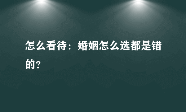 怎么看待：婚姻怎么选都是错的？