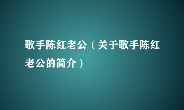 歌手陈红老公（关于歌手陈红老公的简介）