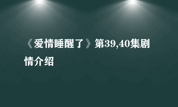 《爱情睡醒了》第39,40集剧情介绍