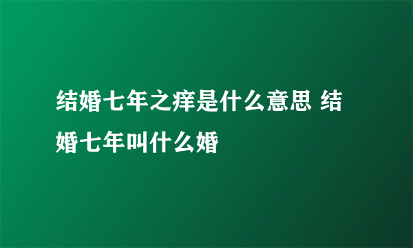 结婚七年之痒是什么意思 结婚七年叫什么婚