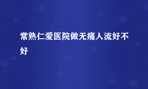 常熟仁爱医院做无痛人流好不好