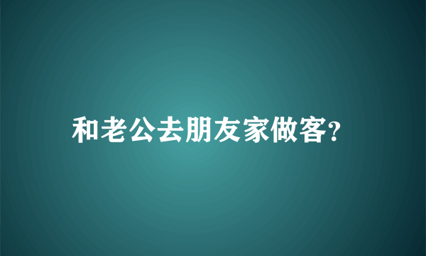 和老公去朋友家做客？