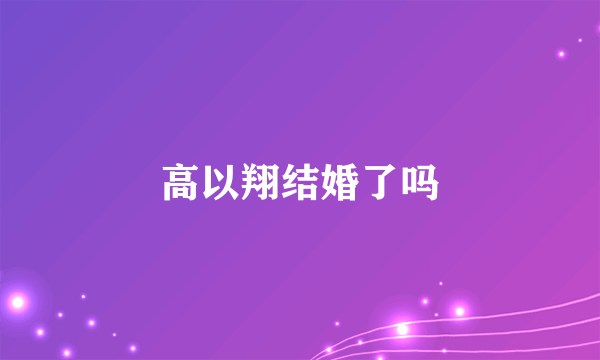 高以翔结婚了吗