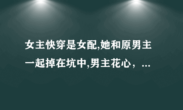 女主快穿是女配,她和原男主一起掉在坑中,男主花心，原女主是她室友，女主和男主恋爱，最后，男主爱上她？