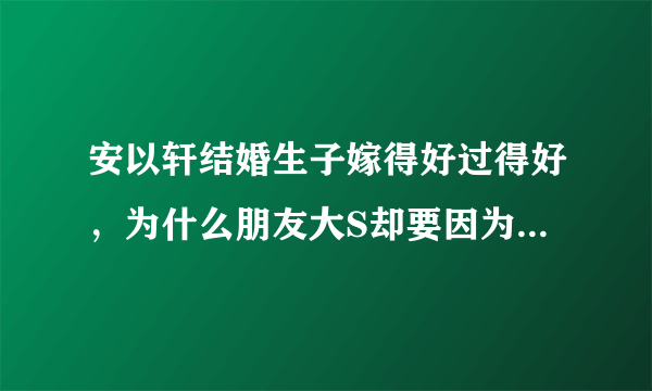 安以轩结婚生子嫁得好过得好，为什么朋友大S却要因为她躺枪被议论？