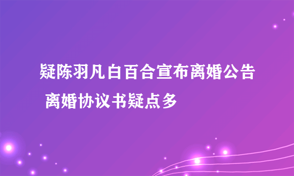 疑陈羽凡白百合宣布离婚公告 离婚协议书疑点多