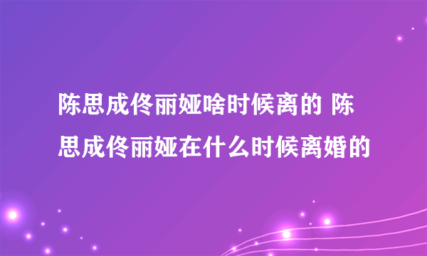 陈思成佟丽娅啥时候离的 陈思成佟丽娅在什么时候离婚的