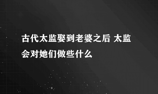 古代太监娶到老婆之后 太监会对她们做些什么