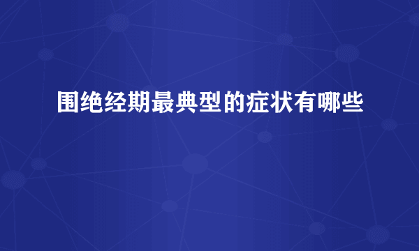 围绝经期最典型的症状有哪些