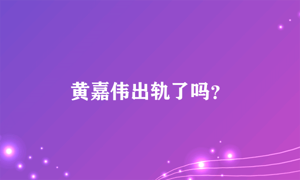 黄嘉伟出轨了吗？