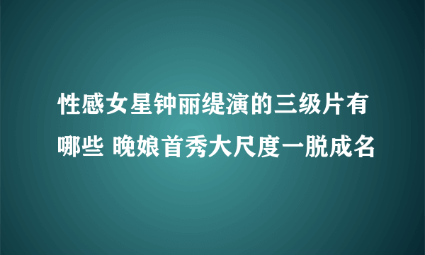 性感女星钟丽缇演的三级片有哪些 晚娘首秀大尺度一脱成名