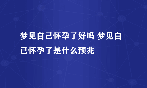 梦见自己怀孕了好吗 梦见自己怀孕了是什么预兆